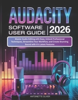 AUDACITY SOFTWARE USER GUIDE 2026: Master Audio Editing with Ease, Unlock Professional Techniques, Streamline Your Workflow, and Create Stunning Sound with It’s Latest Features B0GC7XPS42 Book Cover