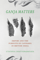 Ganja Matters: Empire and the Pursuits of Cannabis in British India 0520425693 Book Cover