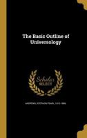 The Basic Outline of Universology: An Introduction to The Newly Discovered Science of The Universe; Its Elementary Principles; and The First Stages of Their Development in The Special Sciences. Togeth 1360520260 Book Cover
