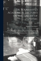Dr. Boerhaave's Academical Lectures on the Theory of Physic: Being a Genuine Translation of His Institutes and Explanatory Comment, Collated and ... Students at the University of Leyden; Vol. 2 1015209858 Book Cover
