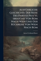 Ausführliche Geschichte Der Reise Des Pabstes Pius Vi. (braschi) Von Rom Nach Wien Und Der Rückreise Von Wien Nach Rom: Nebst Beschreibung Aller ... ... Sammt Einem Anhange ...... 1247625494 Book Cover