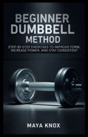 Beginner Dumbbell Method: Step-By-Step Exercises to Improve Form, Increase Power, and Stay Consistent B0G4BLW2M3 Book Cover