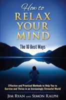 How to Relax Your Mind - The 10 Best Ways: Effective and Practical Methods to Help You to Survive and Thrive in an Increasingly Stressful World 0993535011 Book Cover