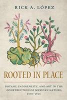 Rooted in Place: Botany, Indigeneity, and Art in the Construction of Mexican Nature, 1570–1914 (Latin American Landscapes) 0816555656 Book Cover