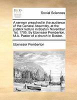 A Sermon Preached in the Audience of the General Assembly at the Publick Lecture in Boston, November 1st, 1705. 1275595464 Book Cover