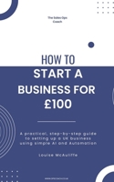 How To Start A Business For £100: A practical, step-by-step guide to setting up a UK business using simple AI and Automation B0GS19DX7Z Book Cover