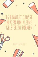 Es Braucht Grosse Herzen Um Kleine Geister Zu Formen Danke F�r Alles!: A5 52 Wochen Kalender als Geschenk f�r Lehrer - Abschiedsgeschenk f�r Erzieher und Erzieherinnen - Planer - Terminplaner - Kinder 1080281940 Book Cover