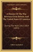 A History Of The War Between Great Britain And The United States Of America: During The Years 1812-1814 1164533304 Book Cover