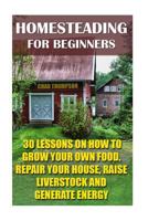 Homesteading for Beginners: 30 Lessons on How to Grow Your Own Food, Repair Your House, Raise Livestock and Generate Energy: (Homesteading for Beginners, Urban Homestead) 1535496533 Book Cover