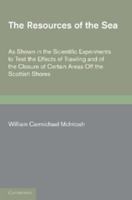 The Resources of the Sea: As Shown in the Scientific Experiments to Test the Effects of Trawling and of the Closure of Certain Areas Off the Scottish Shores 1019022027 Book Cover