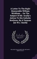 A Letter To The Right Honourable William Wickham ... On The Subject Of Mr. Scully's Advice To His Catholic Brethren, By A Yeoman [sir W.c. Smith]. 1178481395 Book Cover