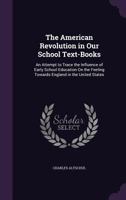 The American Revolution in Our School Text-Books: An Attempt to Trace the Influence of Early School Education on the Feeling Towards England in the United States 1357461577 Book Cover