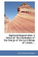 Baptismal Regeneration, a Notice of a an Examination of the Charge of the Lord Bishop of London ... 0353877050 Book Cover