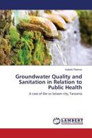 Groundwater Quality and Sanitation in Relation to Public Health: A case of Dar es Salaam city, Tanzania 3659574473 Book Cover
