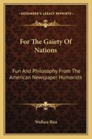 For The Gaiety Of Nations: Fun And Philosophy From The American Newspaper Humorists 1163254207 Book Cover