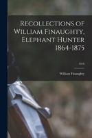 Recollections of William Finaughty, Elephant Hunter 1864-1875; 1916 1014859581 Book Cover