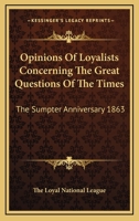 Opinions Of Loyalists Concerning The Great Questions Of The Times: The Sumpter Anniversary 1863 1432657798 Book Cover