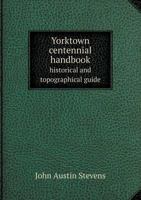 Yorktown Centennial Handbook: Historical and Topographical Guide to the Yorktown Peninsula, Richmond, James River, and Norfolk 1241334579 Book Cover