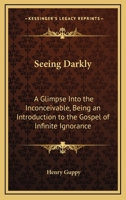 Seeing Darkly: A Glimpse Into the Inconceivable, Being an Introduction to the Gospel of Infinite Ignorance 1417973641 Book Cover