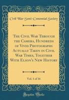 The Civil War Through the Camera, Hundreds of Vivid Photographs Actually Taken in Civil War Times, Together with Elson's New History, Vol. 1 of 16 (Classic Reprint) 0666421110 Book Cover