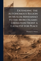 Extending the Autonomous Region in Muslim Mindanao to the Moro Islamic Liberation Front a Catalyst for Peace 1025109902 Book Cover