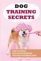 Dog Training Secrets: How To Handle Dog's Biting Problems And Over-Aggressive Dogs: How To Understand Your Dog'S Behaviors B09BY3NSC8 Book Cover