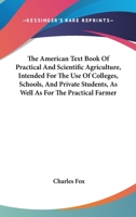 The American Text Book of Practical and Scientific Agriculture, Intended for the Use of Colleges, Schools, and Private Students, as Well as for the Practical Farmer. Including Analyses by the Most Emi 0548500479 Book Cover