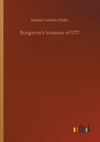 Burgoyne's Invasion Of 1777: With An Outline Sketch Of The American Invasion Of Canada, 1775-76 1508503834 Book Cover