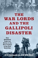 The War Lords and the Gallipoli Disaster: How Globalized Trade Led Britain to Its Worst Defeat of the First World War 0197545203 Book Cover