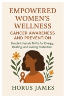 Empowered women's wellness, Cancer awareness and prevention: simple lifestyle shifts for energy, healing and lasting protect. B0FQ54YKQ6 Book Cover