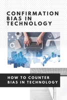 Confirmation Bias In Technology: How To Counter Bias In Technology: Unconscious Bias In Technology B08YS62ZYB Book Cover