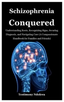 SCHIZOPHRENIA CONQUERED: Understanding Roots, Recognizing Signs, Securing Diagnosis, and Navigating Care (A Compassionate Handbook for Families and Friends) B0F679XY42 Book Cover