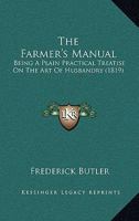 The Farmer's Manual: Being a Plain Practical Treatise on the Art of Husbandry, Designed to Promote an Acquaintance With the Modern Improvements in ... With Remarks on Gardening 1437296432 Book Cover