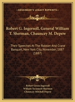 Robert G. Ingersoll, General William T. Sherman, Chauncey M. Depew: Their Speeches At The Robson And Crane Banquet, New York City, November, 1887 1166901815 Book Cover