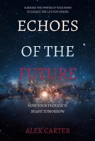 Echoes of the Future: How Your Thoughts Shape Tomorrow: Harness the Power of Your Mind to Create the Life You Desire B0G13X4Q2B Book Cover