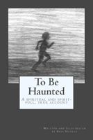 To Be Haunted: A Spiritual, and "Spirit-full", True Account 1986729885 Book Cover