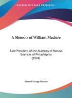 A Memoir of William Maclure, Esq., Late President of the Academy of Natural Sciences of Philadelphia - Scholar's Choice Edition 0548614423 Book Cover