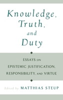 Knowledge, Truth, and Duty: Essays on Epistemic Justification, Responsibility, and Virtue 0195128923 Book Cover