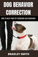 DOG BEHAVIOR CORRECTION: HOW TO HELP YOUR PET OVERCOME BAD BEHAVIORS B093RLBRD6 Book Cover