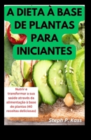 A Dieta À Base de Plantas Para Iniciantes: Nutrir e transformar a sua saúde através da alimentação à base de plantas (40 receitas deliciosas) B0CR83GJS1 Book Cover