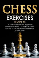 Chess Exercises: 2 Books in 1: Discover Proven Tactics, Aggressive Opening Strategies, and Unknown Traps Used by Pros to Win Almost Every Game as a Beginner 1801650624 Book Cover