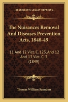 The Nuisances Removal and Diseases Prevention Acts, 1848-49: 11 and 12 Vict. C. 123, and 12 and 13 Vict. C. 3 1165074338 Book Cover