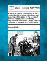 A Practical Treatise on the Criminal law, Comprising the Practice, Pleadings, and Evidence, Which Occur in the Course of Criminal Prosecutions, ... Precedents of Indictments, Informations, Pre 101699429X Book Cover