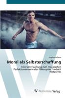 Moral als Selbsterschaffung: Eine Untersuchung zum moralischen Perfektionismus in der Philosophie Friedrich Nietzsches 3639446739 Book Cover