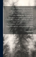 An Introduction to Perspective, Dialogues Between the Author's Children. to Which Is Added, a Compendium of Genuine Instruction in the Art of Drawing and Painting [entitled Letters on Drawing and Pain 1021267651 Book Cover