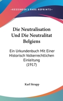 Die Neutralisation Und Die Neutralitat Belgiens: Ein Urkundenbuch Mit Einer Historisch Volkerrechtlichen Einleitung (1917) 1273678540 Book Cover