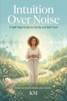 Intuition Over Noise: A Self-Help Guide to Clarity and Self-Trust B0GHRLJ4XB Book Cover