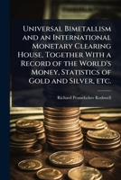 Universal Bimetallism and an International Monetary Clearing House, Together With a Record of the World's Money, Statistics of Gold and Silver, etc. 1024092542 Book Cover