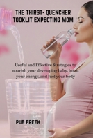 THE THIRST- QUENCHER TOOKLIT EXPECTING MOM: Useful and Effective Strategies to nourish your developing baby, boost your energy, and fuel your body B0F7G8CQNG Book Cover