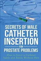 Secrets of Male Catheter Insertion for Prostate Problems: How to Insert a Catheter Safely and Easily Without Pain: A Manual For Men, Health Practitioners And Students, And Emergency Room Nurses 1499306040 Book Cover